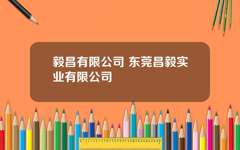 毅昌有限公司 东莞昌毅实业有限公司